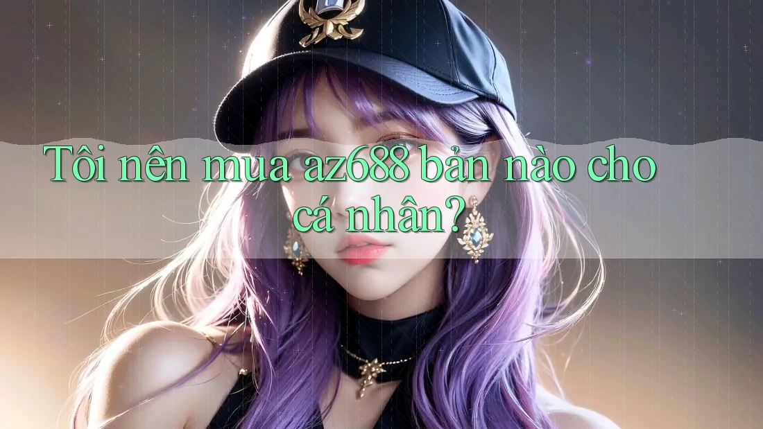 Tôi nên mua az688 bản nào cho cá nhân? Tôi nên mua az688 bản nào cho cá nhân?