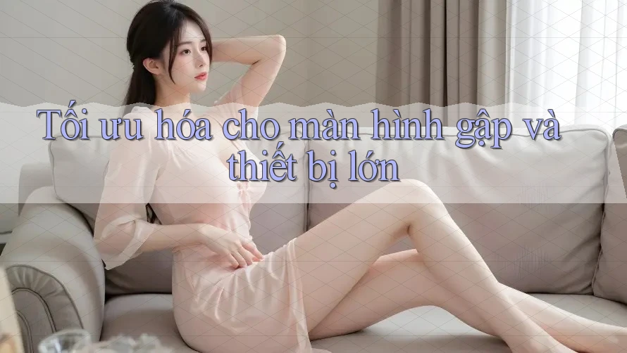 Tối ưu hóa cho màn hình gập và thiết bị lớn Tối ưu hóa cho màn hình gập và thiết bị lớn