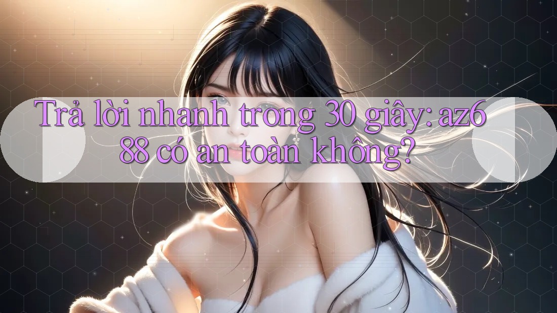 Trả lời nhanh trong 30 giây: az688 có an toàn không? Trả lời nhanh trong 30 giây: az688 có an toàn không?