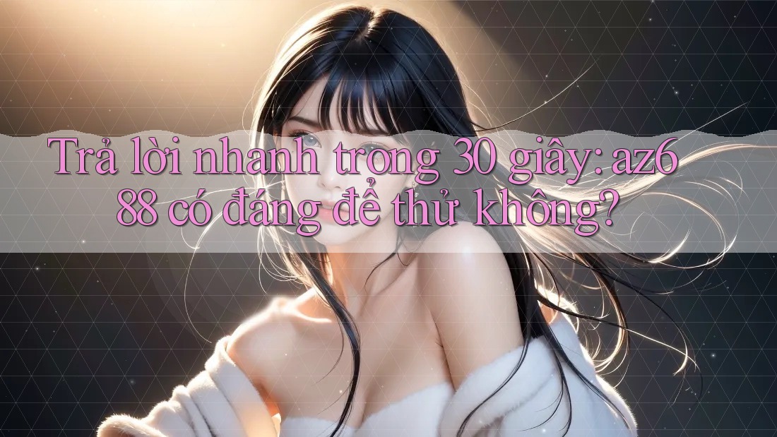 Trả lời nhanh trong 30 giây: az688 có đáng để thử không? Trả lời nhanh trong 30 giây: az688 có đáng để thử không?