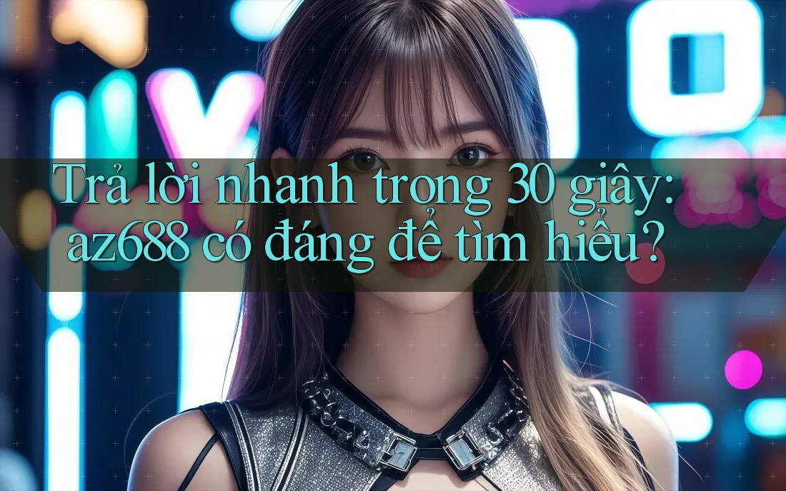 Trả lời nhanh trong 30 giây: az688 có đáng để tìm hiểu? Trả lời nhanh trong 30 giây: az688 có đáng để tìm hiểu?