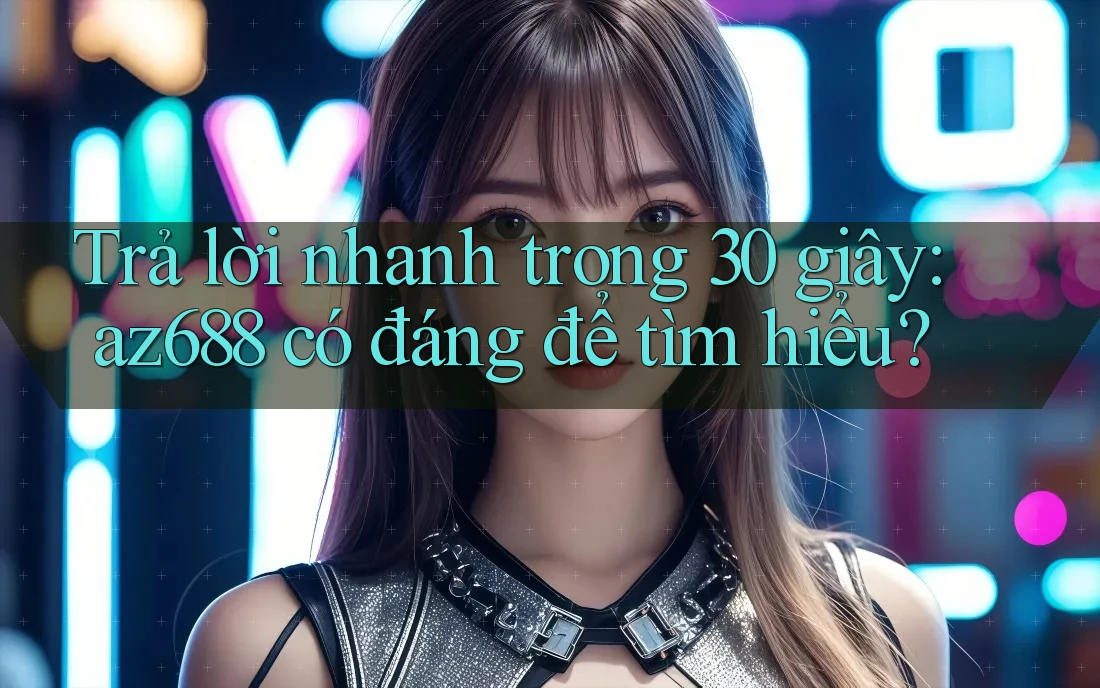 Trả lời nhanh trong 30 giây: az688 có đáng để tìm hiểu?