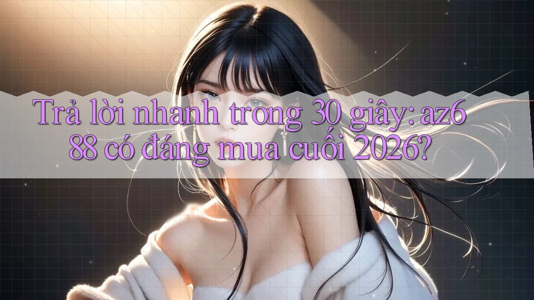 Trả lời nhanh trong 30 giây: az688 có đáng mua cuối 2026? Trả lời nhanh trong 30 giây: az688 có đáng mua cuối 2026?