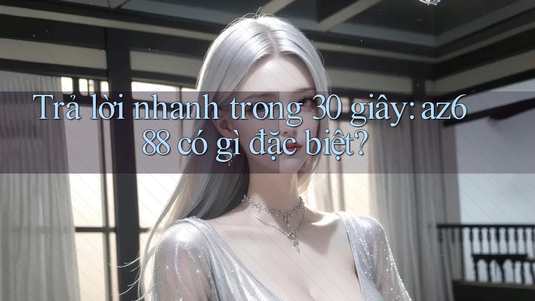 Trả lời nhanh trong 30 giây: az688 có gì đặc biệt? Trả lời nhanh trong 30 giây: az688 có gì đặc biệt?