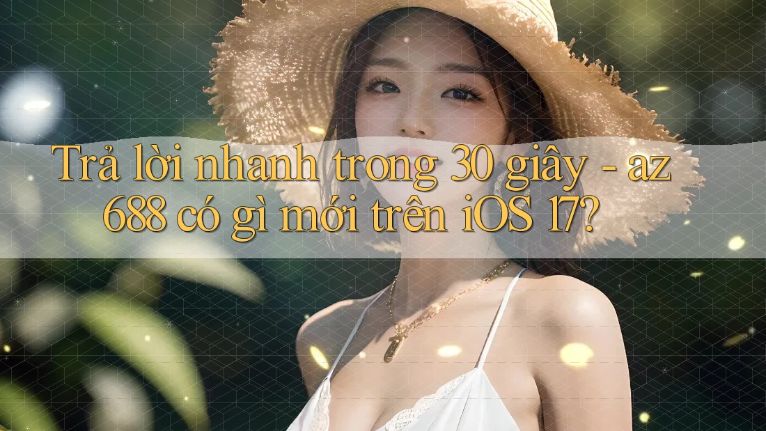 Trả lời nhanh trong 30 giây - az688 có gì mới trên iOS 17? Trả lời nhanh trong 30 giây - az688 có gì mới trên iOS 17?