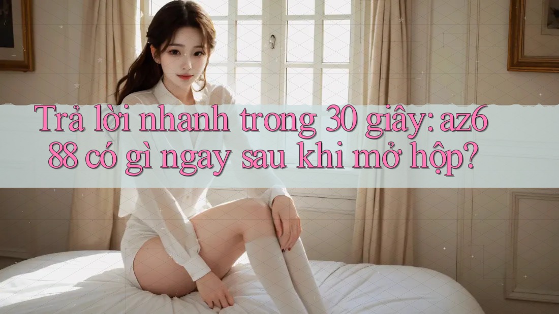 Trả lời nhanh trong 30 giây: az688 có gì ngay sau khi mở hộp? Trả lời nhanh trong 30 giây: az688 có gì ngay sau khi mở hộp?