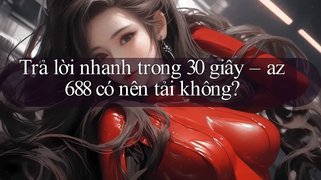 Trả lời nhanh trong 30 giây – az688 có nên tải không? Trả lời nhanh trong 30 giây – az688 có nên tải không?