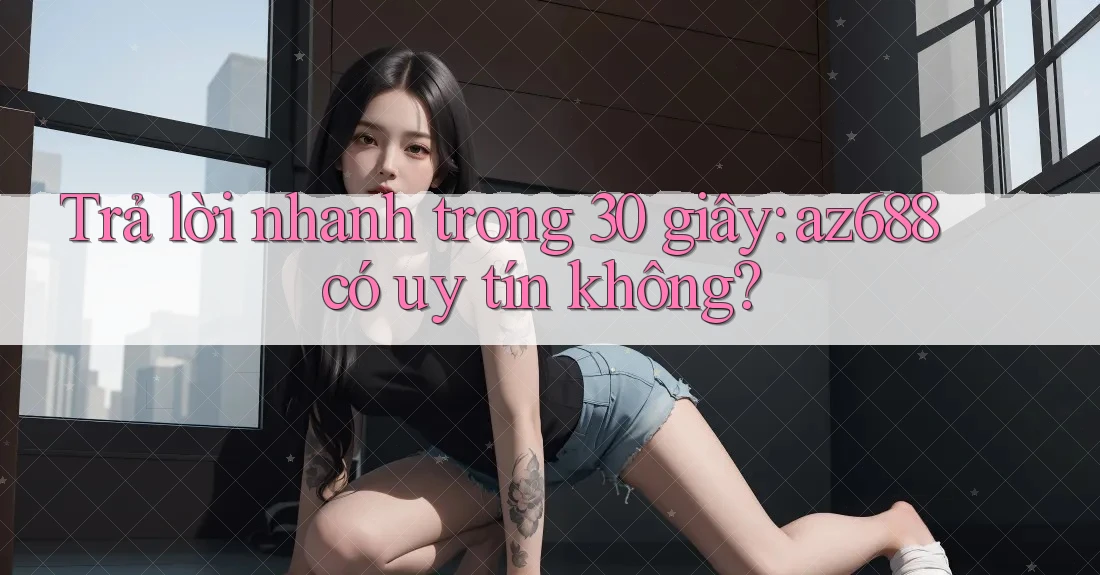 Trả lời nhanh trong 30 giây: az688 có uy tín không? Trả lời nhanh trong 30 giây: az688 có uy tín không?