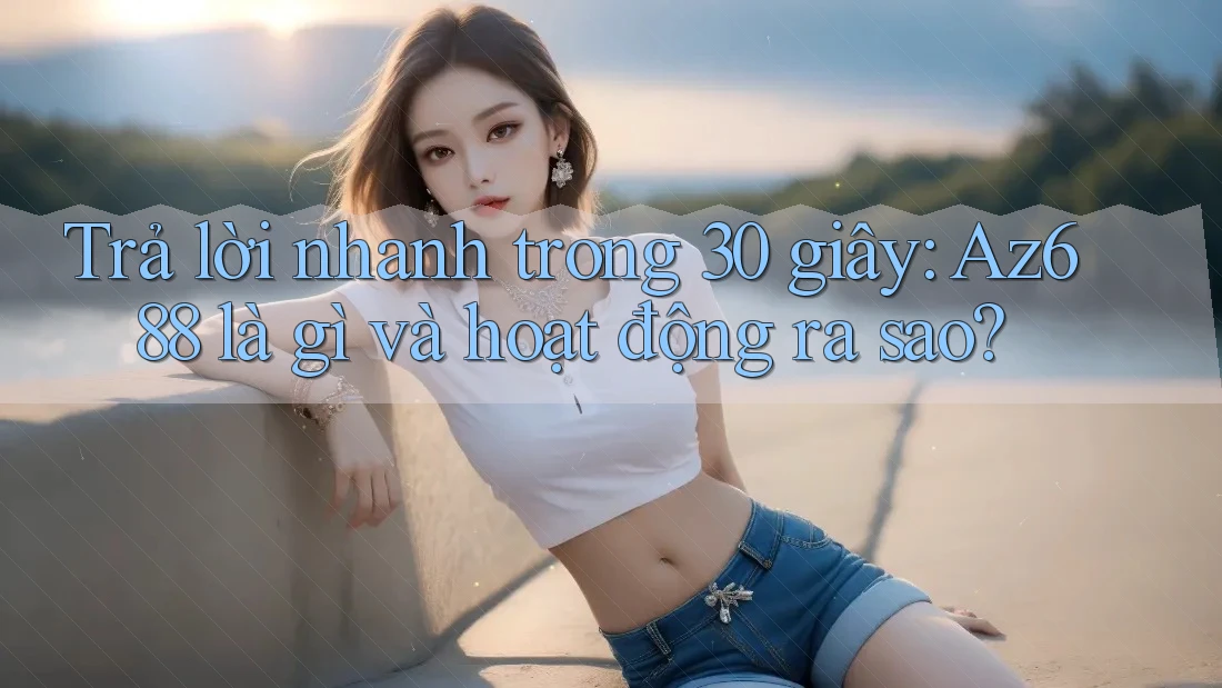 Trả lời nhanh trong 30 giây: Az688 là gì và hoạt động ra sao?