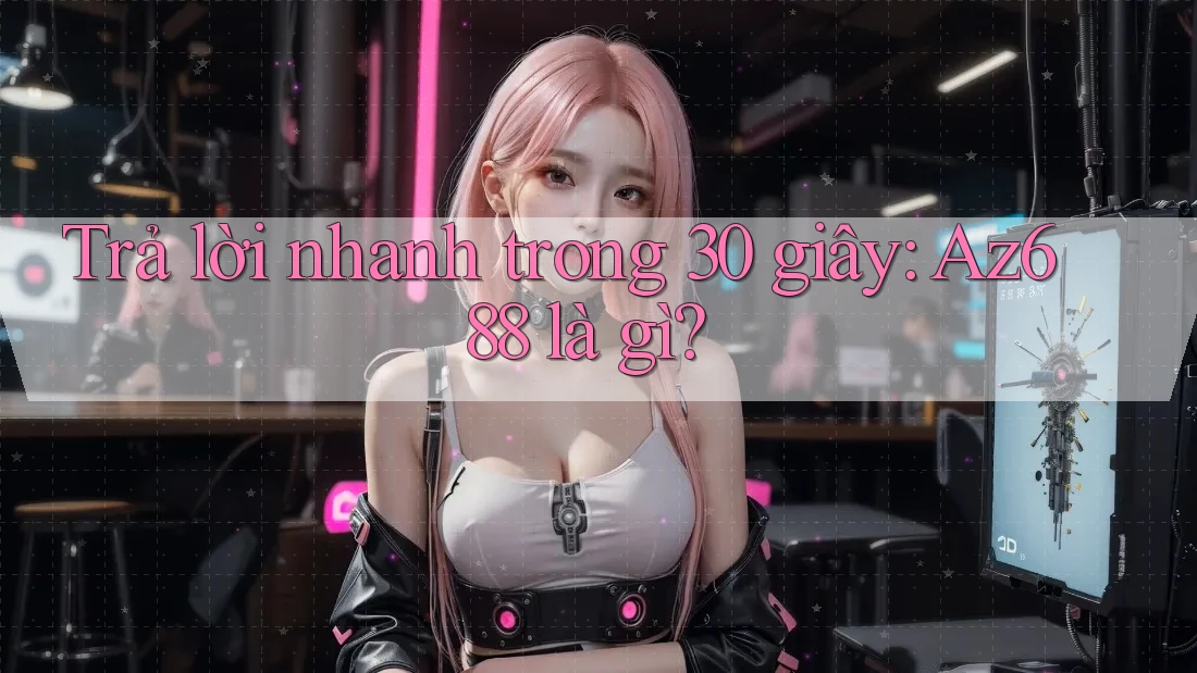 Trả Lời Nhanh Trong 30 Giây: Az688 Là Gì? Trả Lời Nhanh Trong 30 Giây: Az688 Là Gì?