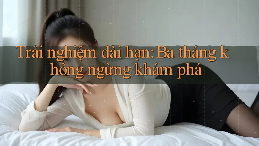 Trải nghiệm dài hạn: Ba tháng không ngừng khám phá Trải nghiệm dài hạn: Ba tháng không ngừng khám phá