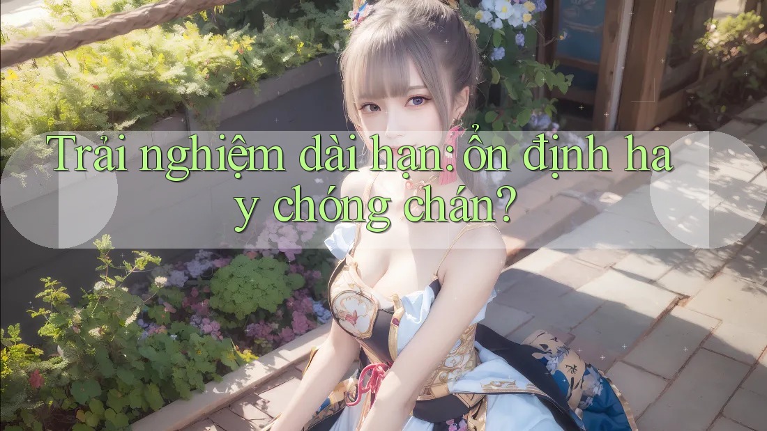 Trải nghiệm dài hạn: ổn định hay chóng chán? Trải nghiệm dài hạn: ổn định hay chóng chán?