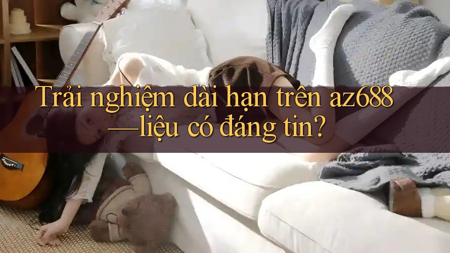 Trải nghiệm dài hạn trên az688—liệu có đáng tin?