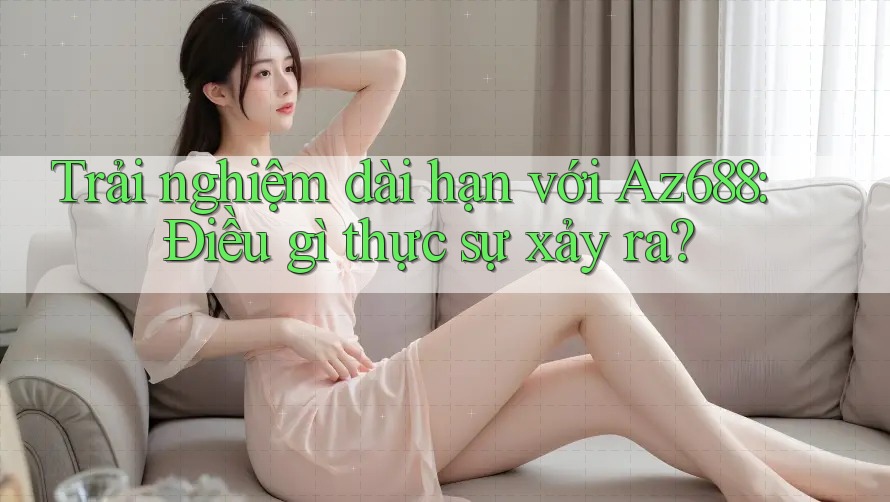 Trải nghiệm dài hạn với Az688: Điều gì thực sự xảy ra?