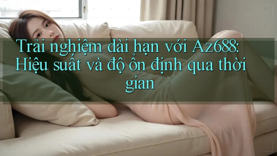 Trải nghiệm dài hạn với Az688: Hiệu suất và độ ổn định qua thời gian Trải nghiệm dài hạn với Az688: Hiệu suất và độ ổn định qua thời gian