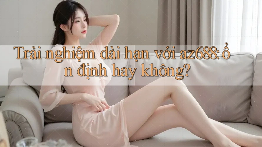 Trải nghiệm dài hạn với az688: ổn định hay không? Trải nghiệm dài hạn với az688: ổn định hay không?