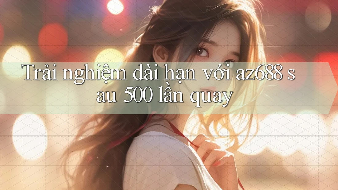 Trải nghiệm dài hạn với az688 sau 500 lần quay Trải nghiệm dài hạn với az688 sau 500 lần quay