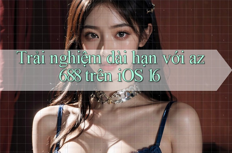 Trải nghiệm dài hạn với az688 trên iOS 16 Trải nghiệm dài hạn với az688 trên iOS 16