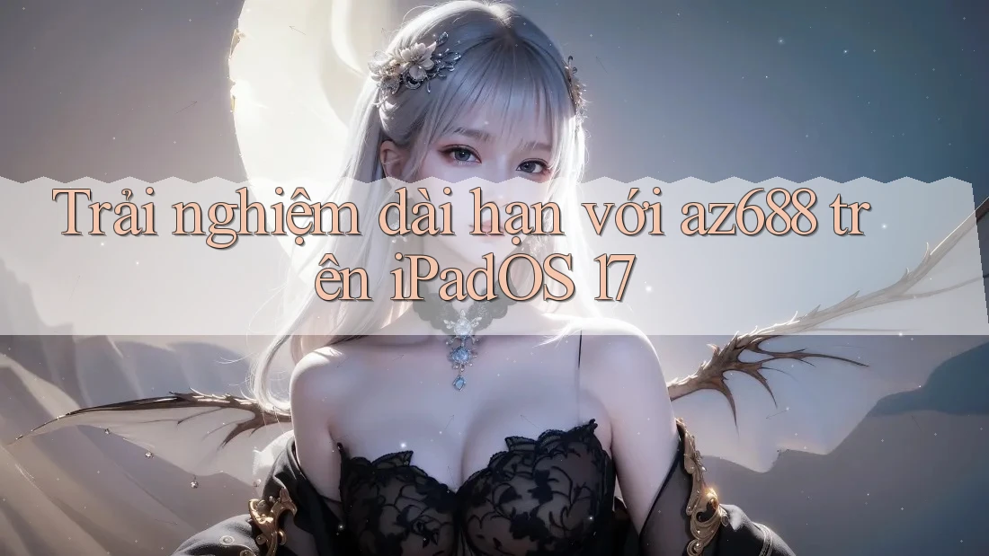 Trải nghiệm dài hạn với az688 trên iPadOS 17