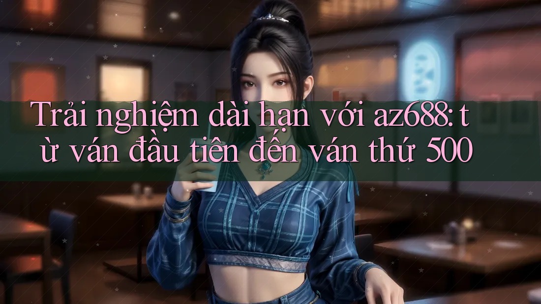 Trải nghiệm dài hạn với az688: từ ván đầu tiên đến ván thứ 500 Trải nghiệm dài hạn với az688: từ ván đầu tiên đến ván thứ 500