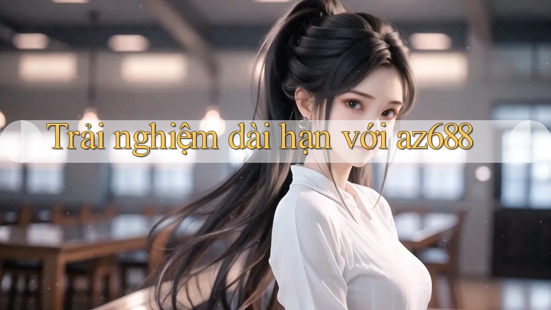 Trải nghiệm dài hạn với az688 Trải nghiệm dài hạn với az688