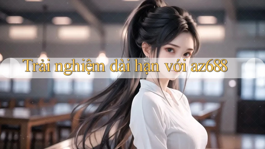 Trải nghiệm dài hạn với az688 Trải nghiệm dài hạn với az688