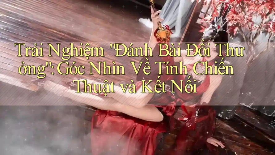 Trải Nghiệm “Đánh Bài Đổi Thưởng”: Góc Nhìn Về Tính Chiến Thuật và Kết Nối Trải Nghiệm “Đánh Bài Đổi Thưởng”: Góc Nhìn Về Tính Chiến Thuật và Kết Nối
