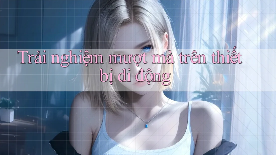 Trải nghiệm mượt mà trên thiết bị di động Trải nghiệm mượt mà trên thiết bị di động