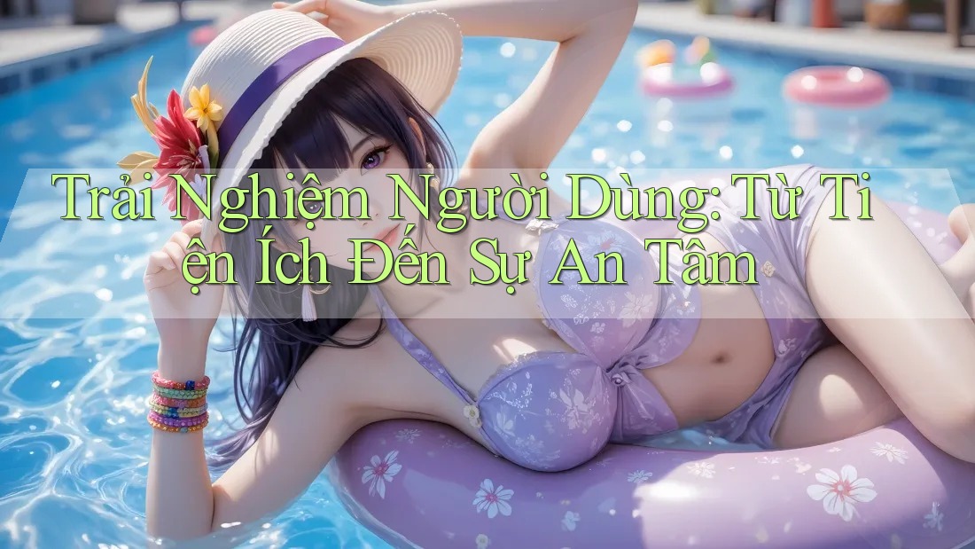 Trải Nghiệm Người Dùng: Từ Tiện Ích Đến Sự An Tâm Trải Nghiệm Người Dùng: Từ Tiện Ích Đến Sự An Tâm