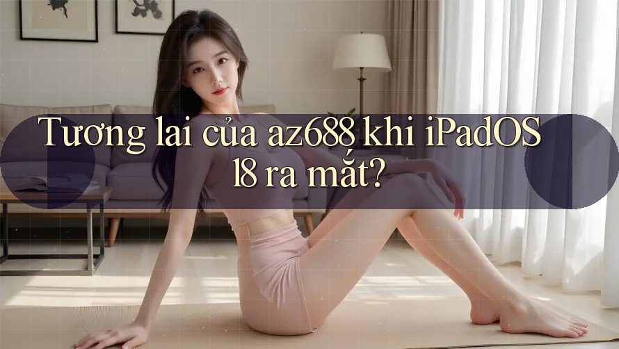 Tương lai của az688 khi iPadOS 18 ra mắt?