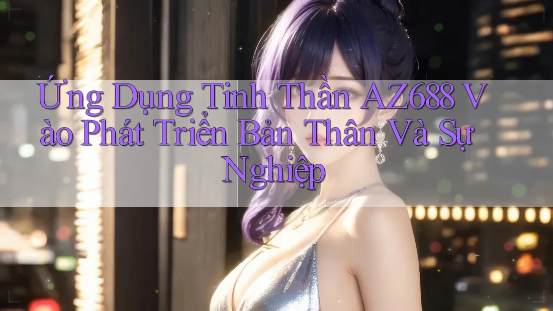 Ứng Dụng Tinh Thần AZ688 Vào Phát Triển Bản Thân Và Sự Nghiệp Ứng Dụng Tinh Thần AZ688 Vào Phát Triển Bản Thân Và Sự Nghiệp