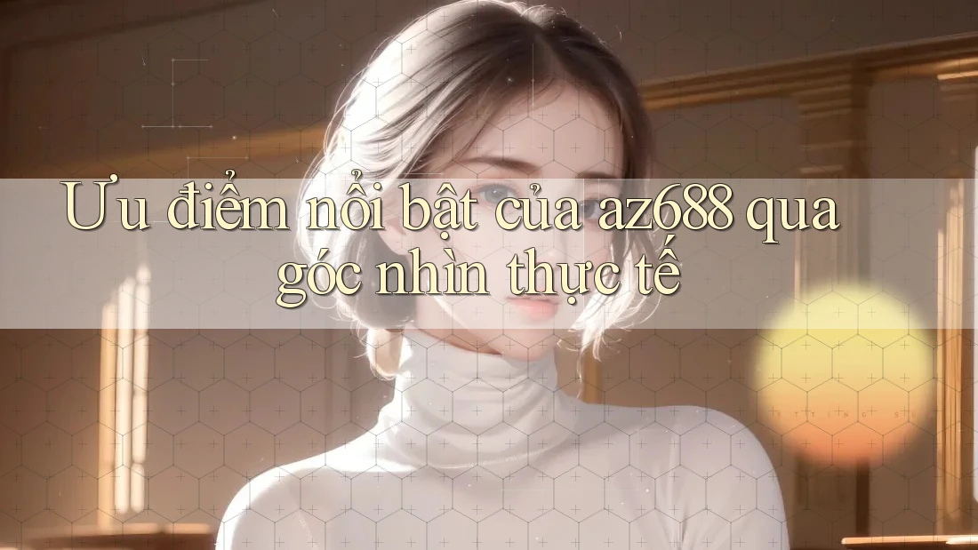 Ưu điểm nổi bật của az688 qua góc nhìn thực tế Ưu điểm nổi bật của az688 qua góc nhìn thực tế