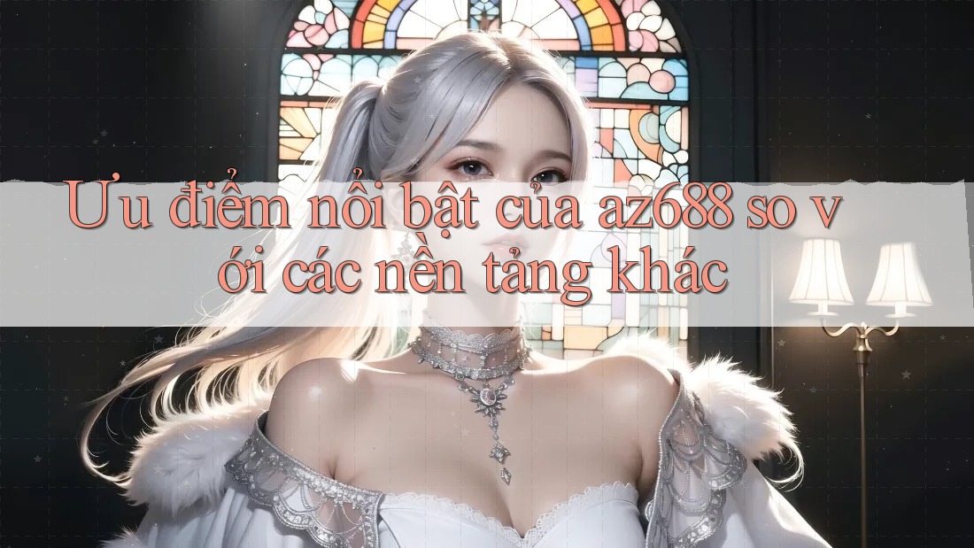 Ưu điểm nổi bật của az688 so với các nền tảng khác Ưu điểm nổi bật của az688 so với các nền tảng khác