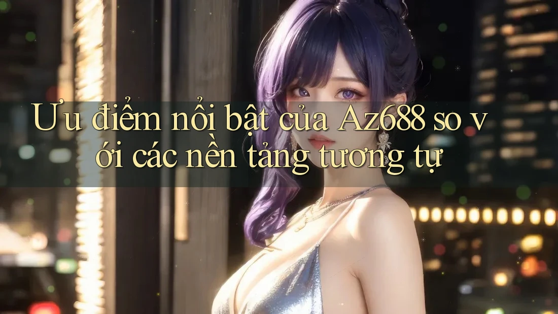 Ưu điểm nổi bật của Az688 so với các nền tảng tương tự Ưu điểm nổi bật của Az688 so với các nền tảng tương tự