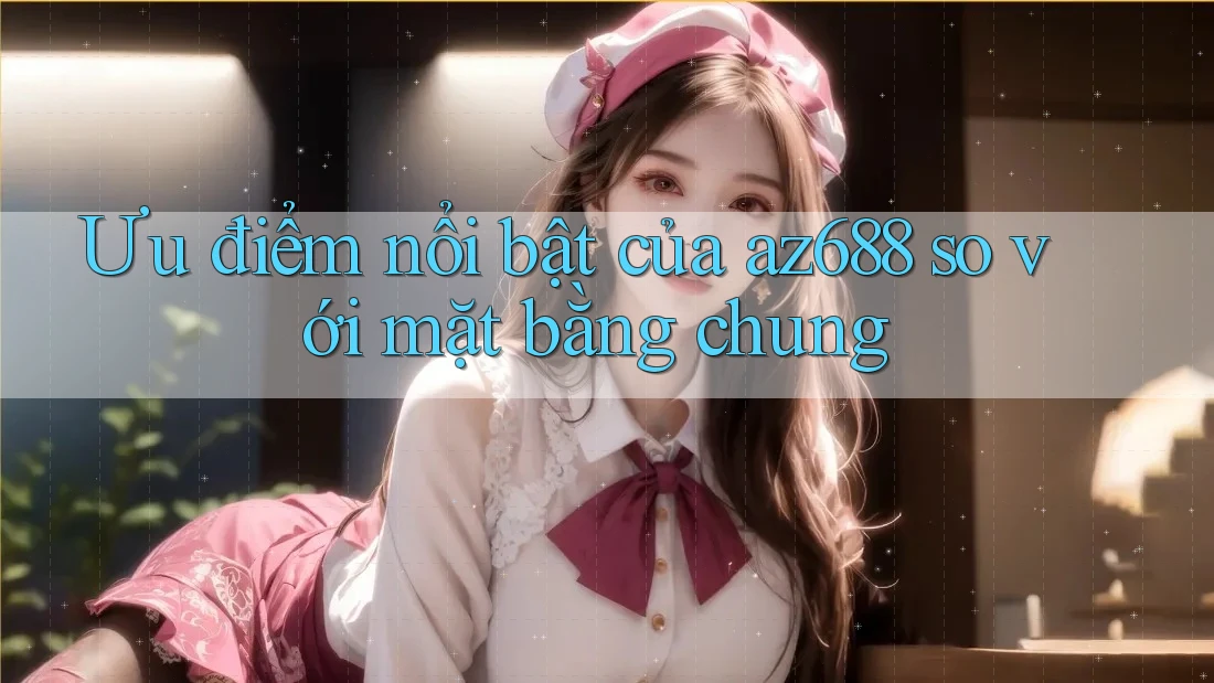 Ưu điểm nổi bật của az688 so với mặt bằng chung Ưu điểm nổi bật của az688 so với mặt bằng chung