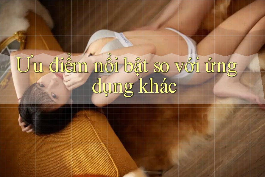 Ưu điểm nổi bật so với ứng dụng khác Ưu điểm nổi bật so với ứng dụng khác