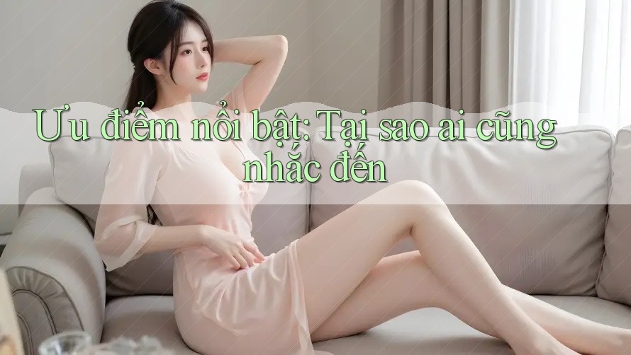 Ưu điểm nổi bật: Tại sao ai cũng nhắc đến Ưu điểm nổi bật: Tại sao ai cũng nhắc đến