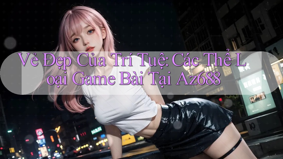 Vẻ Đẹp Của Trí Tuệ: Các Thể Loại Game Bài Tại Az688 Vẻ Đẹp Của Trí Tuệ: Các Thể Loại Game Bài Tại Az688