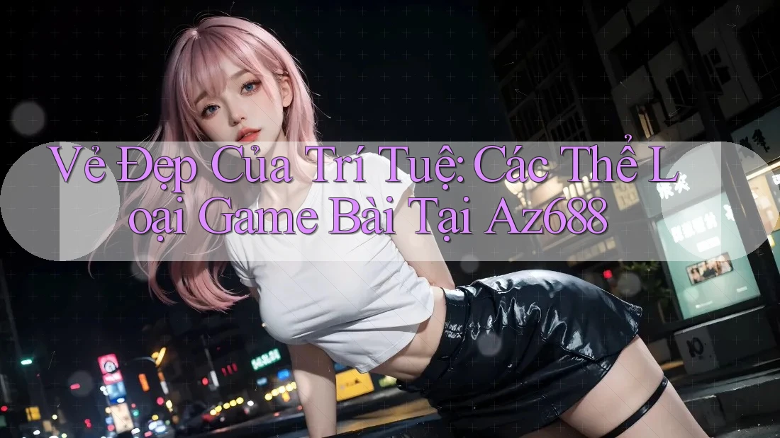 Vẻ Đẹp Của Trí Tuệ: Các Thể Loại Game Bài Tại Az688 Vẻ Đẹp Của Trí Tuệ: Các Thể Loại Game Bài Tại Az688