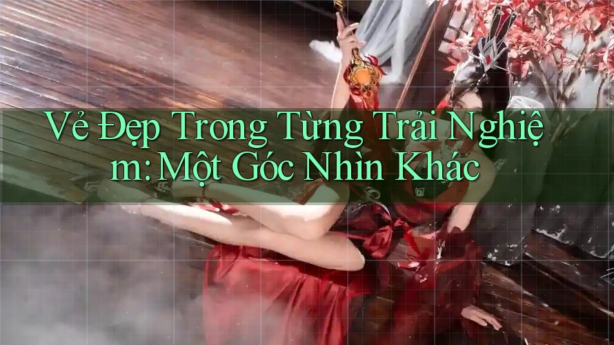 Vẻ Đẹp Trong Từng Trải Nghiệm: Một Góc Nhìn Khác Vẻ Đẹp Trong Từng Trải Nghiệm: Một Góc Nhìn Khác