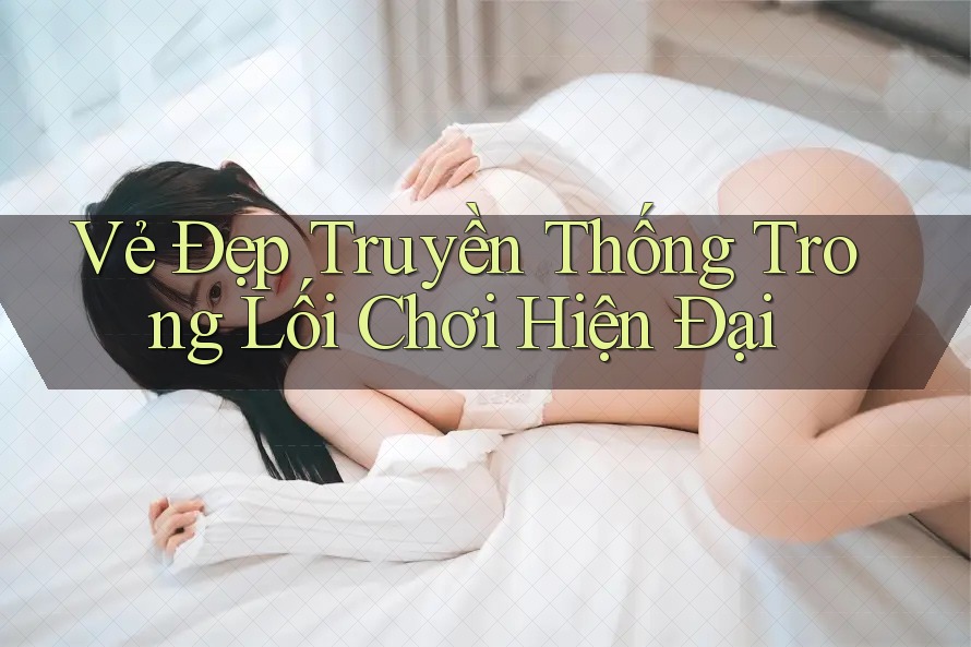 Vẻ Đẹp Truyền Thống Trong Lối Chơi Hiện Đại Vẻ Đẹp Truyền Thống Trong Lối Chơi Hiện Đại