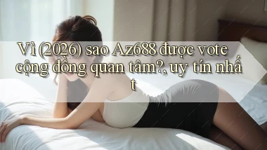 Vì (2026) sao Az688 được vote cộng đồng quan tâm, uy tín nhất