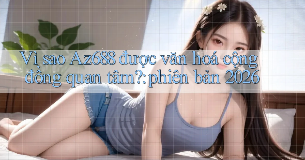 VÌ sao Az688 được văn hoá cộng đồng quan tâm phiên bản 2026