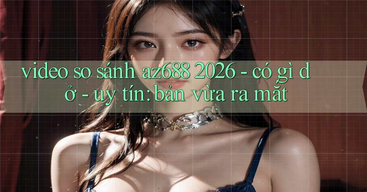 video so sánh az688 2026   có gì dở   uy tín bản vừa ra mắt