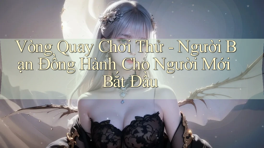 Vòng Quay Chơi Thử - Người Bạn Đồng Hành Cho Người Mới Bắt Đầu Vòng Quay Chơi Thử - Người Bạn Đồng Hành Cho Người Mới Bắt Đầu