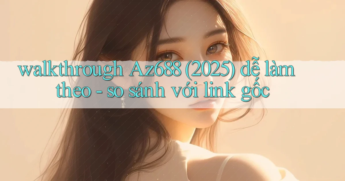 walkthrough Az688 (2025) dễ làm theo   so sánh với link gốc