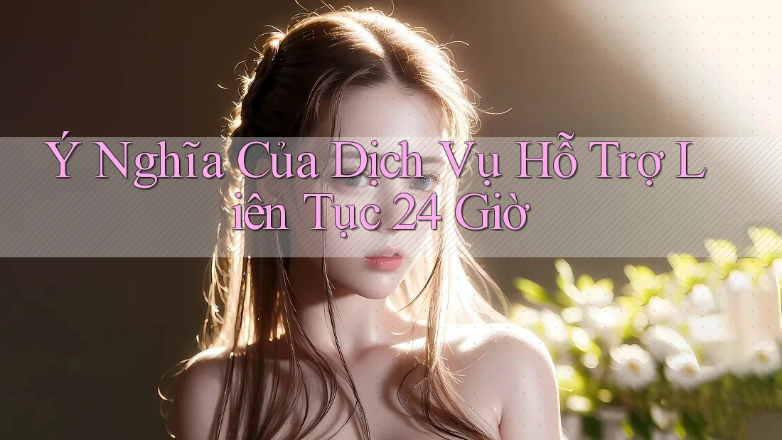 Ý Nghĩa Của Dịch Vụ Hỗ Trợ Liên Tục 24 Giờ Ý Nghĩa Của Dịch Vụ Hỗ Trợ Liên Tục 24 Giờ