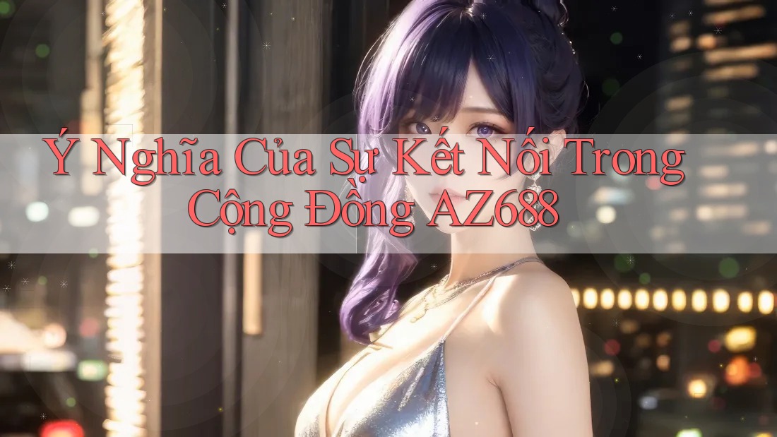 Ý Nghĩa Của Sự Kết Nối Trong Cộng Đồng AZ688 Ý Nghĩa Của Sự Kết Nối Trong Cộng Đồng AZ688
