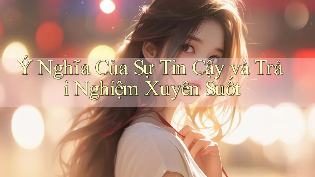 Ý Nghĩa Của Sự Tin Cậy và Trải Nghiệm Xuyên Suốt Ý Nghĩa Của Sự Tin Cậy và Trải Nghiệm Xuyên Suốt